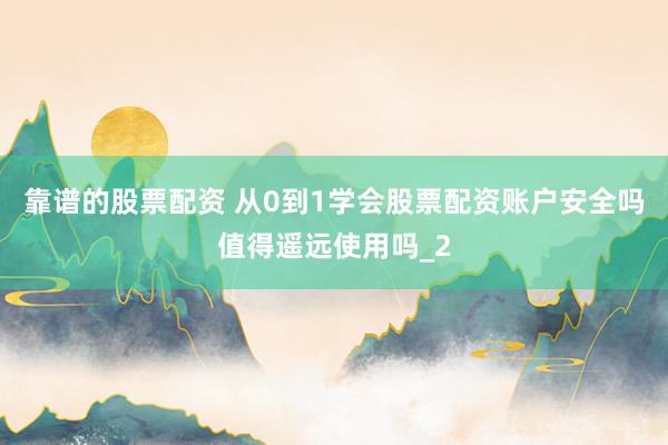 靠谱的股票配资 从0到1学会股票配资账户安全吗值得遥远使用吗_2