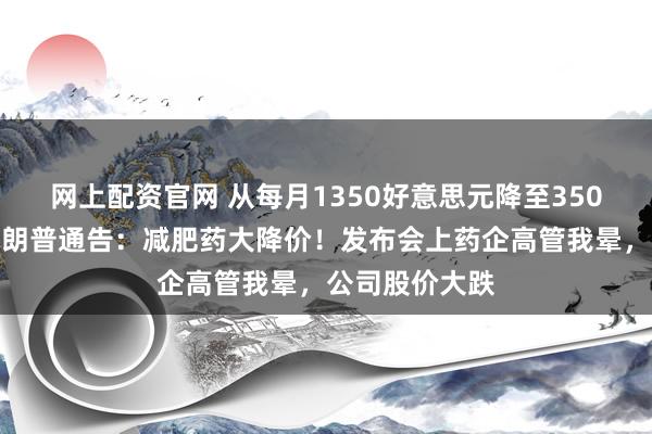 网上配资官网 从每月1350好意思元降至350好意思元，特朗普通告：减肥药大降价！发布会上药企高管我晕，公司股价大跌