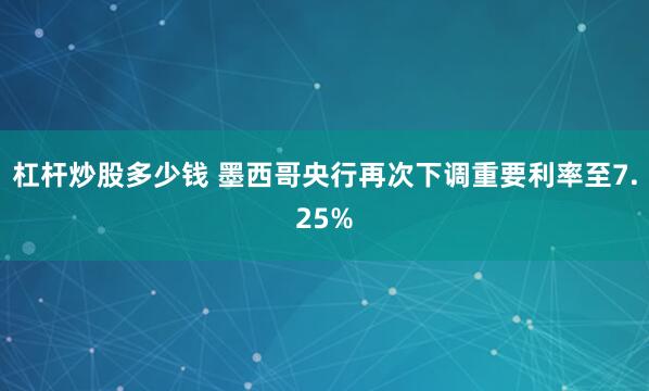 杠杆炒股多少钱 墨西哥央行再次下调重要利率至7.25%