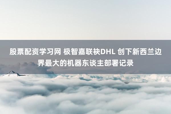 股票配资学习网 极智嘉联袂DHL 创下新西兰边界最大的机器东谈主部署记录