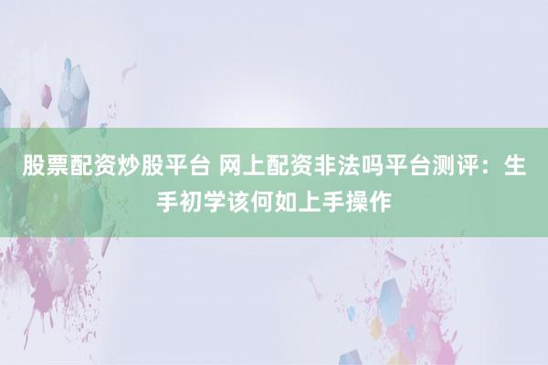 股票配资炒股平台 网上配资非法吗平台测评：生手初学该何如上手操作