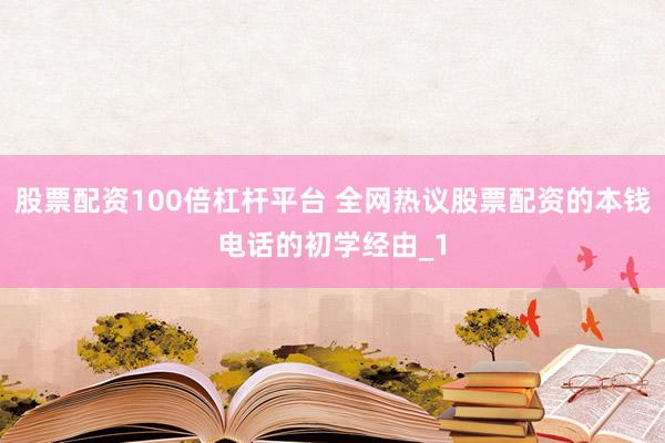 股票配资100倍杠杆平台 全网热议股票配资的本钱电话的初学经由_1