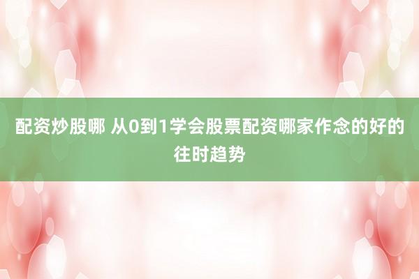 配资炒股哪 从0到1学会股票配资哪家作念的好的往时趋势