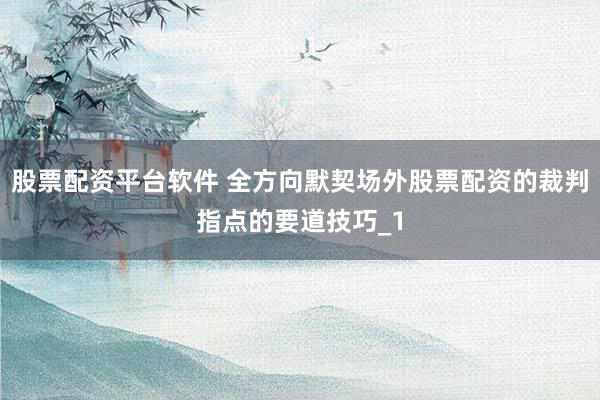 股票配资平台软件 全方向默契场外股票配资的裁判指点的要道技巧_1
