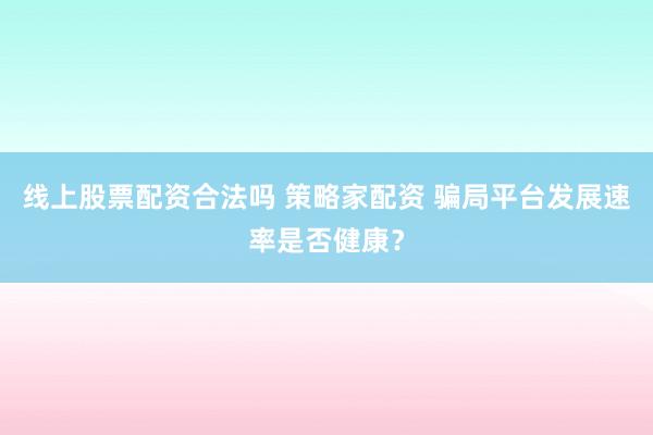 线上股票配资合法吗 策略家配资 骗局平台发展速率是否健康？