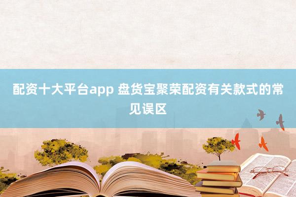 配资十大平台app 盘货宝聚荣配资有关款式的常见误区