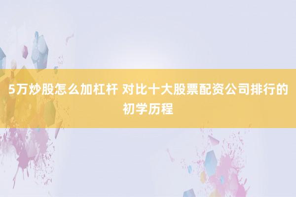 5万炒股怎么加杠杆 对比十大股票配资公司排行的初学历程