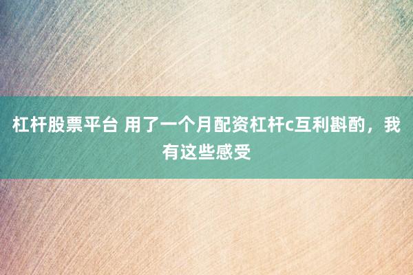 杠杆股票平台 用了一个月配资杠杆c互利斟酌，我有这些感受