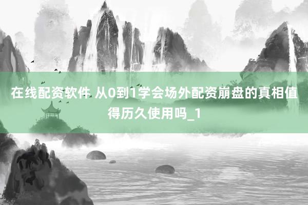 在线配资软件 从0到1学会场外配资崩盘的真相值得历久使用吗_1