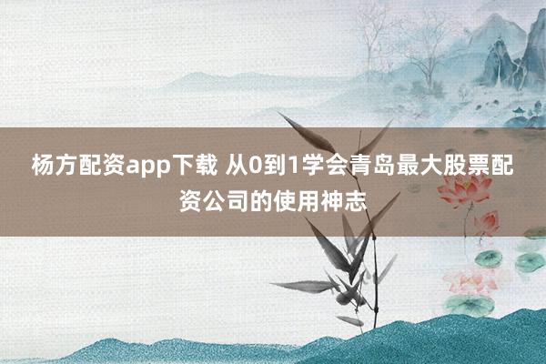 杨方配资app下载 从0到1学会青岛最大股票配资公司的使用神志