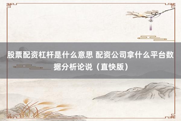 股票配资杠杆是什么意思 配资公司拿什么平台数据分析论说（直快版）