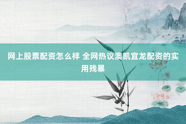 网上股票配资怎么样 全网热议澳凯宜龙配资的实用残暴
