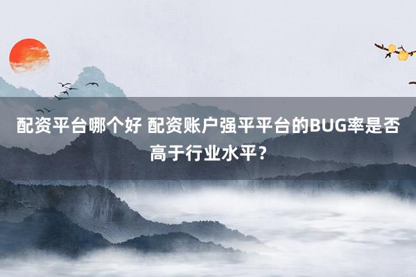 配资平台哪个好 配资账户强平平台的BUG率是否高于行业水平？
