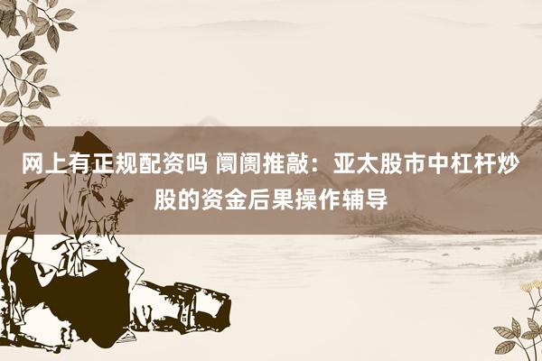 网上有正规配资吗 阛阓推敲：亚太股市中杠杆炒股的资金后果操作辅导