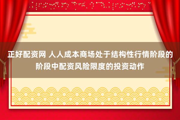 正好配资网 人人成本商场处于结构性行情阶段的阶段中配资风险限度的投资动作