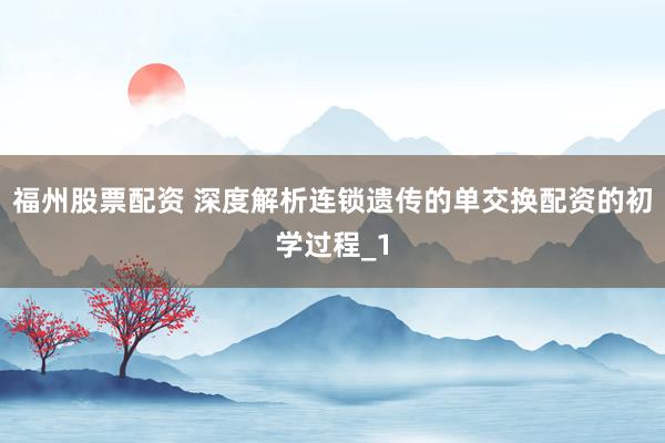 福州股票配资 深度解析连锁遗传的单交换配资的初学过程_1