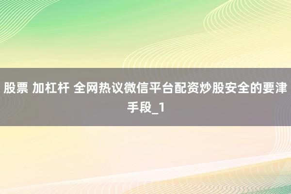 股票 加杠杆 全网热议微信平台配资炒股安全的要津手段_1