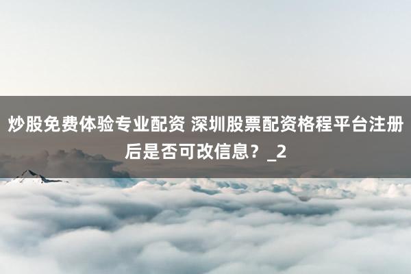 炒股免费体验专业配资 深圳股票配资格程平台注册后是否可改信息？_2