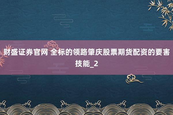 财盛证券官网 全标的领路肇庆股票期货配资的要害技能_2
