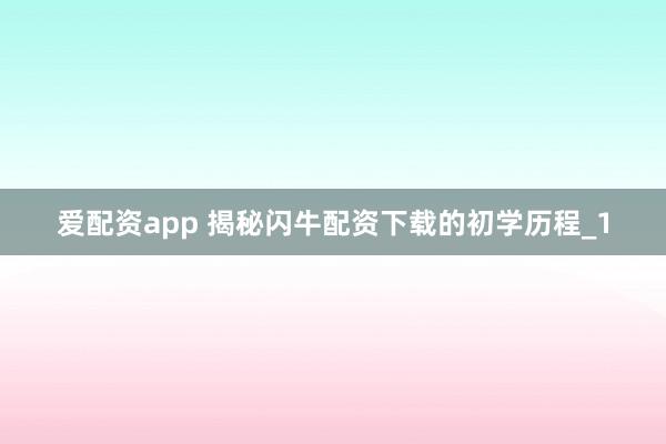 爱配资app 揭秘闪牛配资下载的初学历程_1