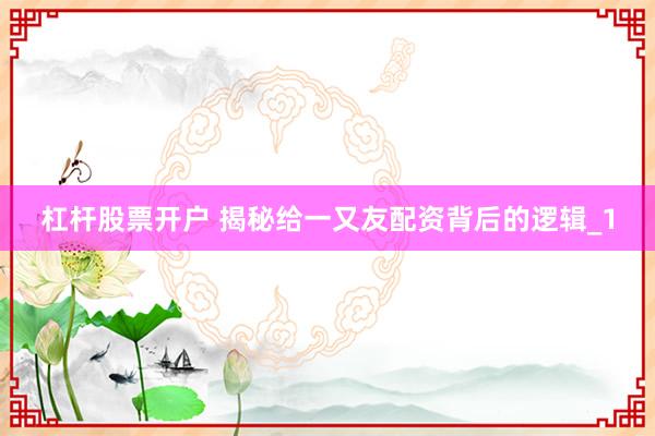 杠杆股票开户 揭秘给一又友配资背后的逻辑_1