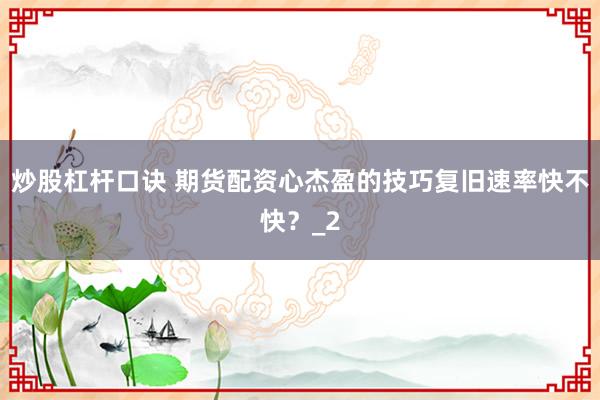 炒股杠杆口诀 期货配资心杰盈的技巧复旧速率快不快？_2