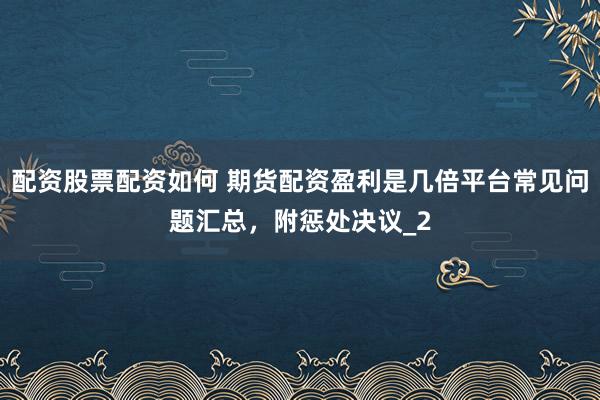 配资股票配资如何 期货配资盈利是几倍平台常见问题汇总，附惩处决议_2