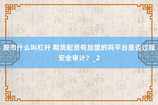 股市什么叫杠杆 期货配资有加盟的吗平台是否过程安全审计？_2