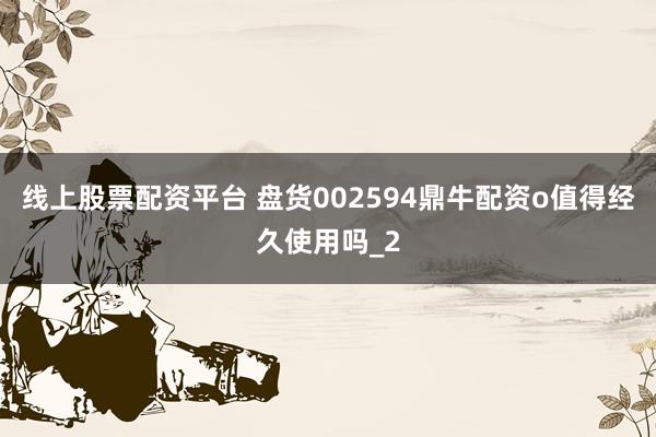 线上股票配资平台 盘货002594鼎牛配资o值得经久使用吗_2