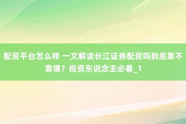 配资平台怎么样 一文解读长江证券配资吗到底靠不靠谱？投资东说念主必看_1