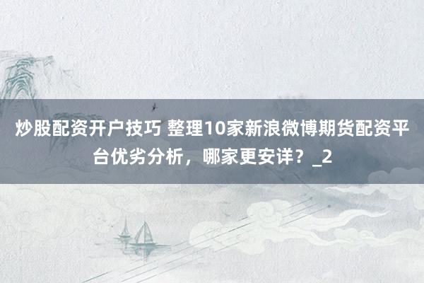 炒股配资开户技巧 整理10家新浪微博期货配资平台优劣分析，哪家更安详？_2